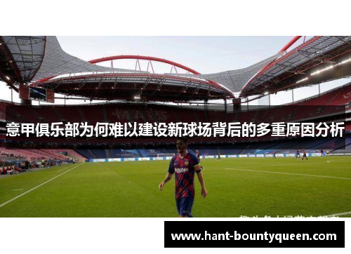 意甲俱乐部为何难以建设新球场背后的多重原因分析 意甲俱乐部为何难以建设新球场背后的多重原因分析
