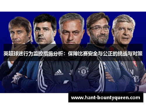 英超球迷行为监控措施分析：保障比赛安全与公正的挑战与对策
