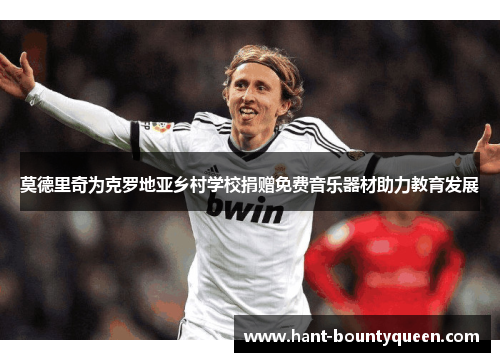 莫德里奇为克罗地亚乡村学校捐赠免费音乐器材助力教育发展 莫德里奇为克罗地亚乡村学校捐赠免费音乐器材助力教育发展