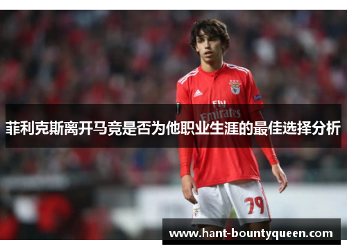菲利克斯离开马竞是否为他职业生涯的最佳选择分析