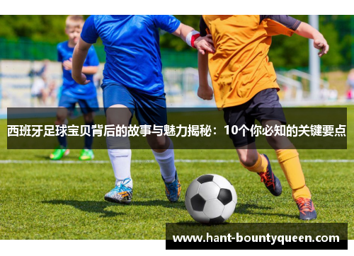 西班牙足球宝贝背后的故事与魅力揭秘：10个你必知的关键要点