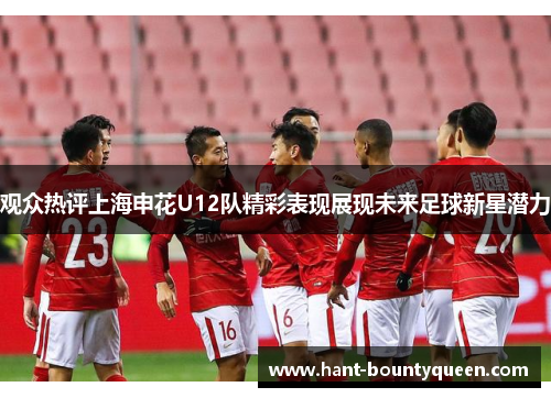 观众热评上海申花U12队精彩表现展现未来足球新星潜力 观众热评上海申花U12队精彩表现展现未来足球新星潜力