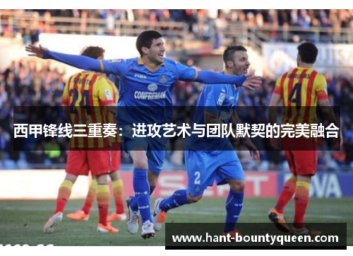 西甲锋线三重奏：进攻艺术与团队默契的完美融合