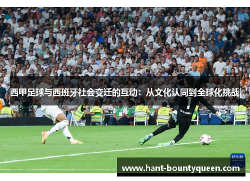 西甲足球与西班牙社会变迁的互动:从文化认同到全球化挑战 西甲足球与西班牙社会变迁的互动:从文化认同到全球化挑战