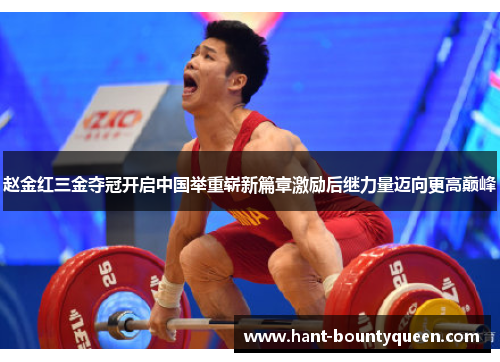 赵金红三金夺冠开启中国举重崭新篇章激励后继力量迈向更高巅峰
