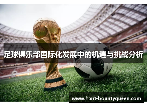 足球俱乐部国际化发展中的机遇与挑战分析 足球俱乐部国际化发展中的机遇与挑战分析