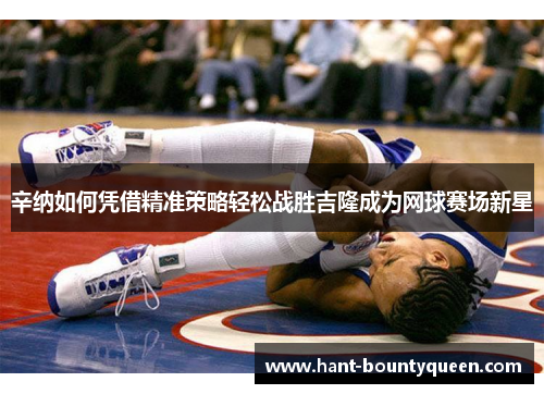 辛纳如何凭借精准策略轻松战胜吉隆成为网球赛场新星 辛纳如何凭借精准策略轻松战胜吉隆成为网球赛场新星