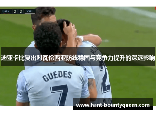 迪亚卡比复出对瓦伦西亚防线稳固与竞争力提升的深远影响