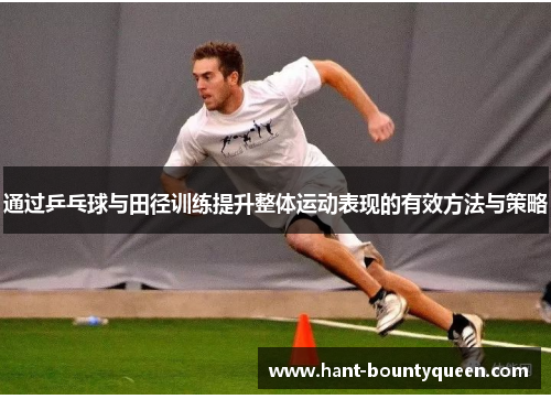 通过乒乓球与田径训练提升整体运动表现的有效方法与策略 通过乒乓球与田径训练提升整体运动表现的有效方法与策略