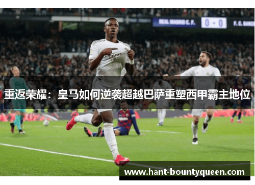 重返荣耀：皇马如何逆袭超越巴萨重塑西甲霸主地位