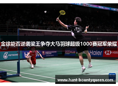 金徐能否逆袭梁王争夺大马羽球超级1000赛冠军荣耀 金徐能否逆袭梁王争夺大马羽球超级1000赛冠军荣耀