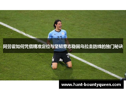 阿劳霍如何凭借精准定位与坚韧意志稳固乌拉圭防线的独门秘诀 阿劳霍如何凭借精准定位与坚韧意志稳固乌拉圭防线的独门秘诀