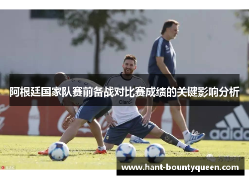 阿根廷国家队赛前备战对比赛成绩的关键影响分析