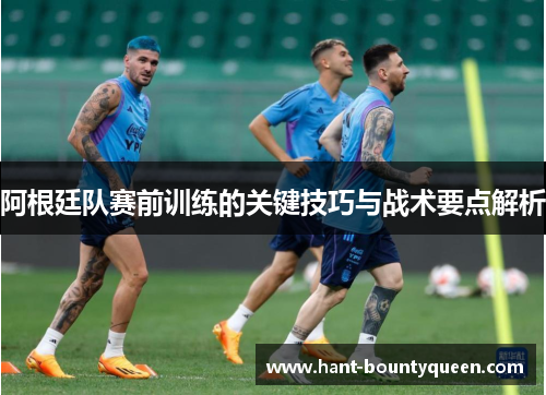 阿根廷队赛前训练的关键技巧与战术要点解析 阿根廷队赛前训练的关键技巧与战术要点解析