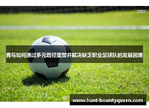 青岛如何通过多元路径重塑并解决缺乏职业足球队的发展困境