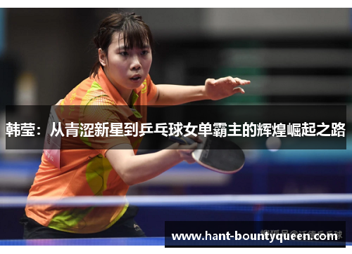韩莹：从青涩新星到乒乓球女单霸主的辉煌崛起之路