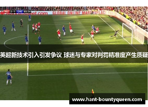英超新技术引入引发争议 球迷与专家对判罚精准度产生质疑 英超新技术引入引发争议 球迷与专家对判罚精准度产生质疑