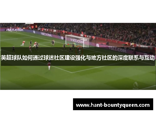 英超球队如何通过球迷社区建设强化与地方社区的深度联系与互动 英超球队如何通过球迷社区建设强化与地方社区的深度联系与互动