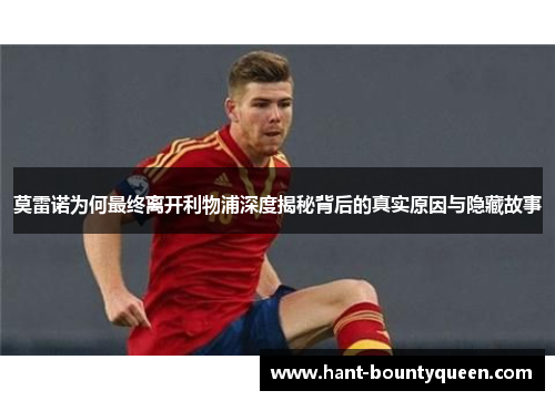 莫雷诺为何最终离开利物浦深度揭秘背后的真实原因与隐藏故事