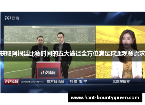 获取阿根廷比赛时间的五大途径全方位满足球迷观赛需求 获取阿根廷比赛时间的五大途径全方位满足球迷观赛需求