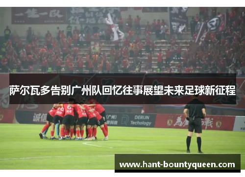 萨尔瓦多告别广州队回忆往事展望未来足球新征程