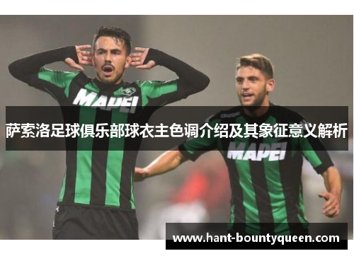 萨索洛足球俱乐部球衣主色调介绍及其象征意义解析 萨索洛足球俱乐部球衣主色调介绍及其象征意义解析