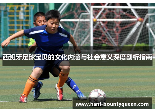 西班牙足球宝贝的文化内涵与社会意义深度剖析指南
