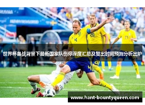 世界杯备战背景下最新国家队伤停深度汇总及复出时间预测分析出炉