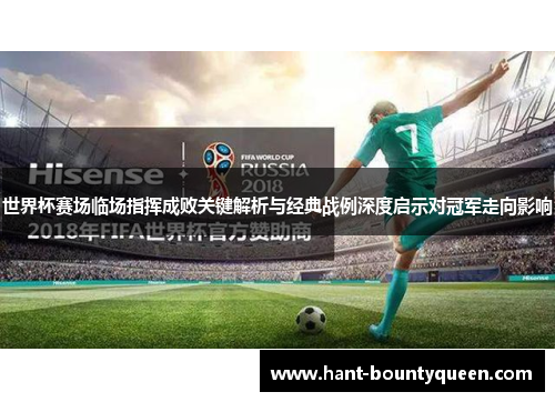 世界杯赛场临场指挥成败关键解析与经典战例深度启示对冠军走向影响 世界杯赛场临场指挥成败关键解析与经典战例深度启示对冠军走向影响