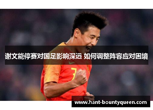 谢文能停赛对国足影响深远 如何调整阵容应对困境 谢文能停赛对国足影响深远 如何调整阵容应对困境