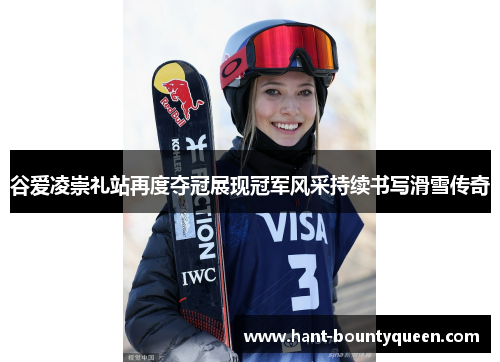 谷爱凌崇礼站再度夺冠展现冠军风采持续书写滑雪传奇 谷爱凌崇礼站再度夺冠展现冠军风采持续书写滑雪传奇