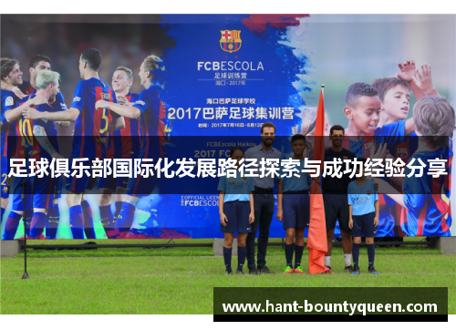 足球俱乐部国际化发展路径探索与成功经验分享 足球俱乐部国际化发展路径探索与成功经验分享