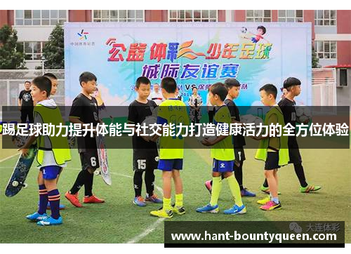 踢足球助力提升体能与社交能力打造健康活力的全方位体验 踢足球助力提升体能与社交能力打造健康活力的全方位体验