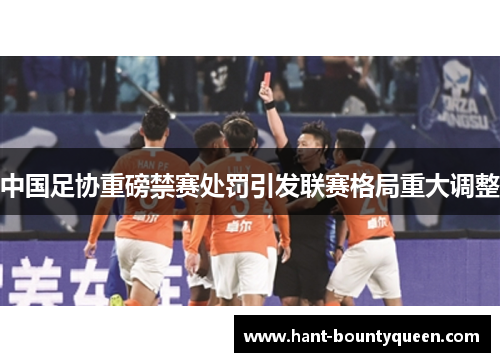 中国足协重磅禁赛处罚引发联赛格局重大调整