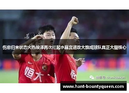 伤愈归来状态火热埃泽再次扛起水晶宫进攻大旗成球队真正大腿核心