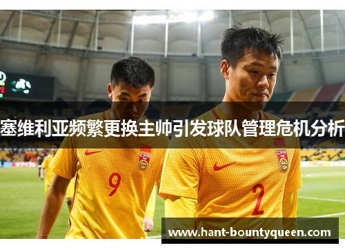 塞维利亚频繁更换主帅引发球队管理危机分析 塞维利亚频繁更换主帅引发球队管理危机分析