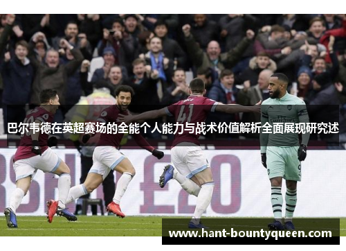 巴尔韦德在英超赛场的全能个人能力与战术价值解析全面展现研究述