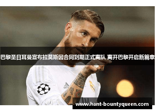 巴黎圣日耳曼宣布拉莫斯因合同到期正式离队 离开巴黎开启新篇章 巴黎圣日耳曼宣布拉莫斯因合同到期正式离队 离开巴黎开启新篇章