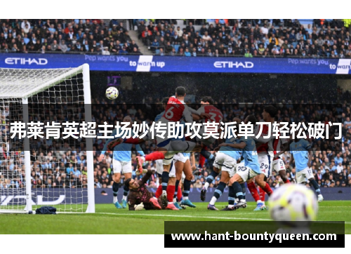 弗莱肯英超主场妙传助攻莫派单刀轻松破门 弗莱肯英超主场妙传助攻莫派单刀轻松破门