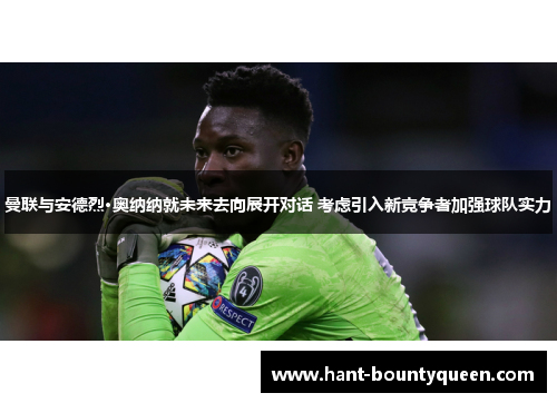 曼联与安德烈·奥纳纳就未来去向展开对话 考虑引入新竞争者加强球队实力 曼联与安德烈·奥纳纳就未来去向展开对话 考虑引入新竞争者加强球队实力