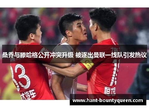 桑乔与滕哈格公开冲突升级 被逐出曼联一线队引发热议