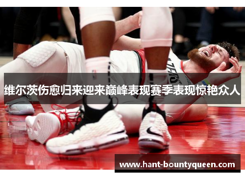 维尔茨伤愈归来迎来巅峰表现赛季表现惊艳众人 维尔茨伤愈归来迎来巅峰表现赛季表现惊艳众人