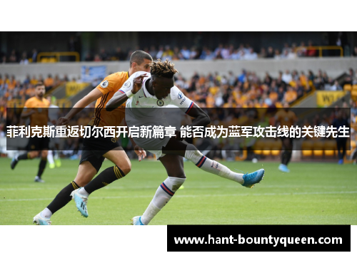 菲利克斯重返切尔西开启新篇章 能否成为蓝军攻击线的关键先生 菲利克斯重返切尔西开启新篇章 能否成为蓝军攻击线的关键先生