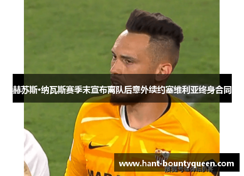 赫苏斯·纳瓦斯赛季末宣布离队后意外续约塞维利亚终身合同 赫苏斯·纳瓦斯赛季末宣布离队后意外续约塞维利亚终身合同