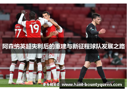 阿森纳英超失利后的重建与新征程球队发展之路