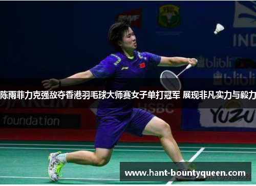 陈雨菲力克强敌夺香港羽毛球大师赛女子单打冠军 展现非凡实力与毅力