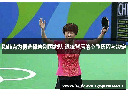 陶菲克为何选择告别国家队 退役背后的心路历程与决定 陶菲克为何选择告别国家队 退役背后的心路历程与决定