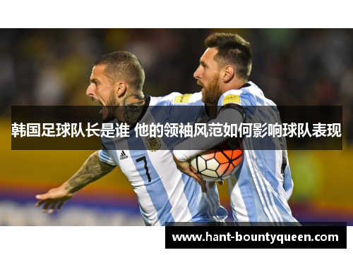 韩国足球队长是谁 他的领袖风范如何影响球队表现