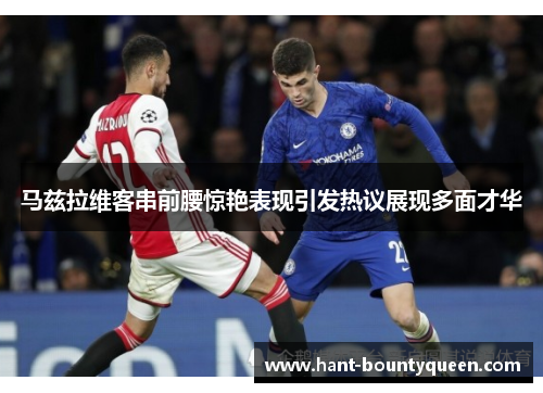 马兹拉维客串前腰惊艳表现引发热议展现多面才华