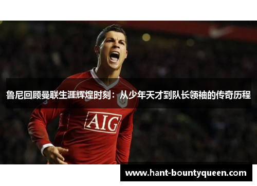 鲁尼回顾曼联生涯辉煌时刻：从少年天才到队长领袖的传奇历程